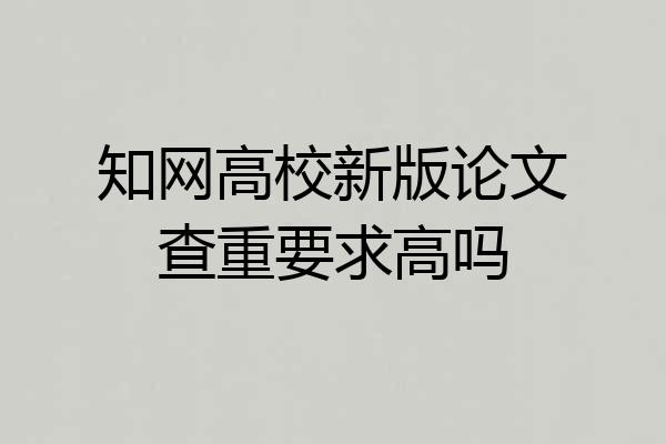 知网高校新版论文查重要求高吗