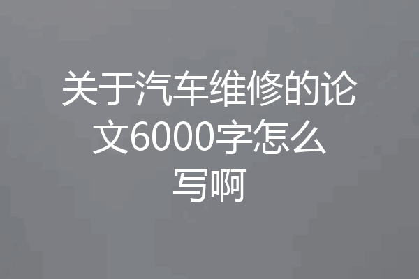 关于汽车维修的论文6000字怎么写啊