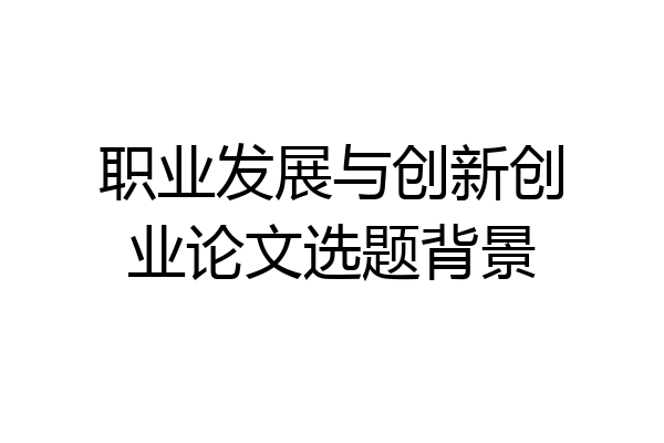 职业发展与创新创业论文选题背景