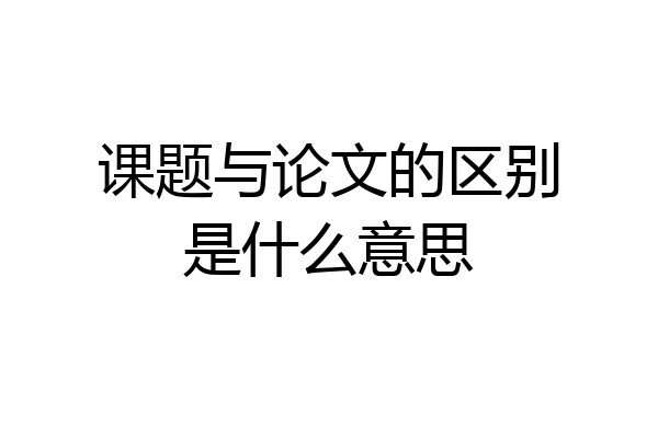 课题与论文的区别是什么意思