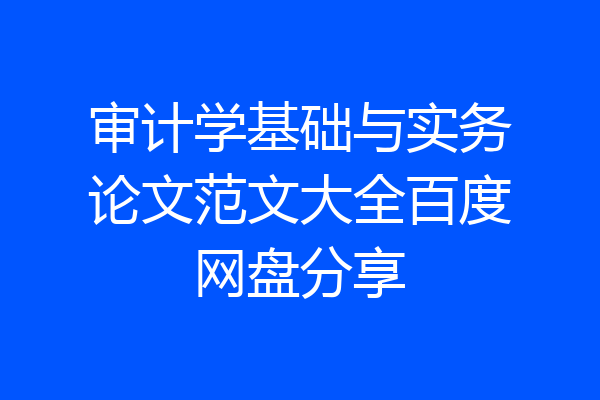 审计学基础与实务论文范文大全百度网盘分享