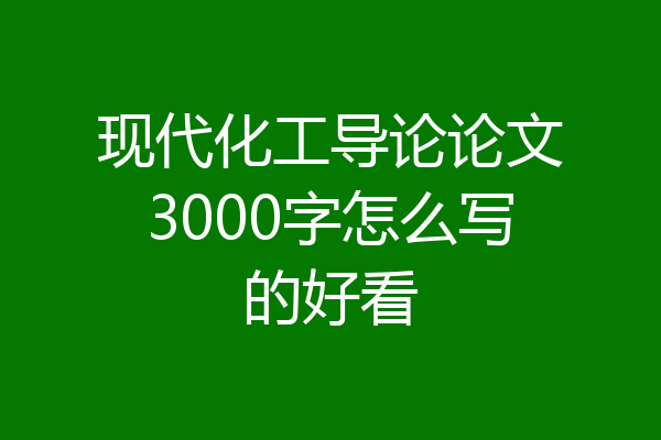 现代化工导论论文3000字怎么写的好看