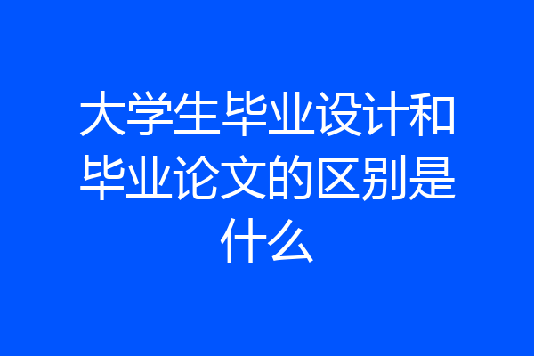 大学生毕业设计和毕业论文的区别是什么