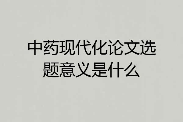 中药现代化论文选题意义是什么