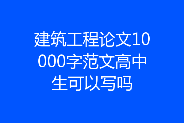 建筑工程论文10000字范文高中生可以写吗
