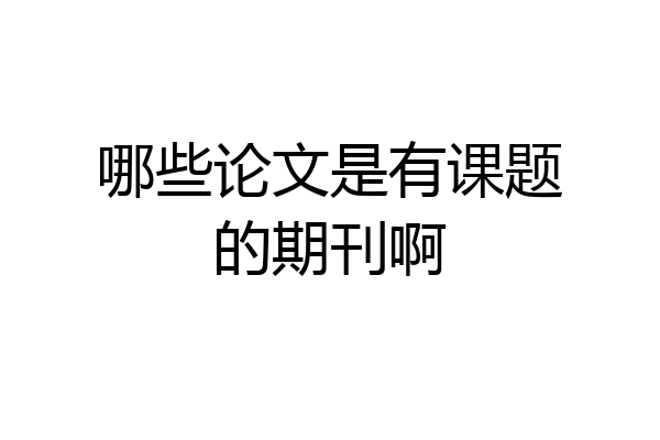 哪些论文是有课题的期刊啊