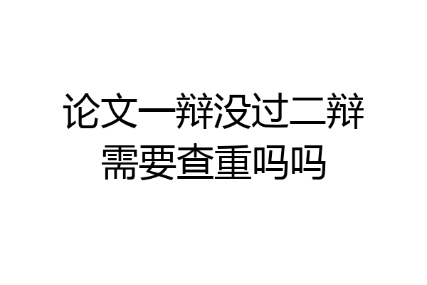 论文一辩没过二辩需要查重吗吗