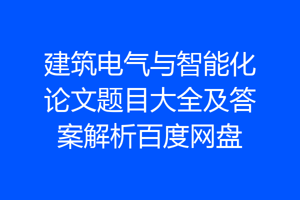 建筑电气与智能化论文题目大全及答案解析百度网盘