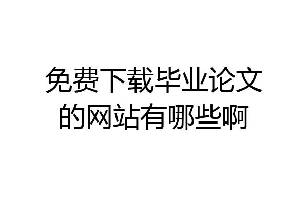 免费下载毕业论文的网站有哪些啊