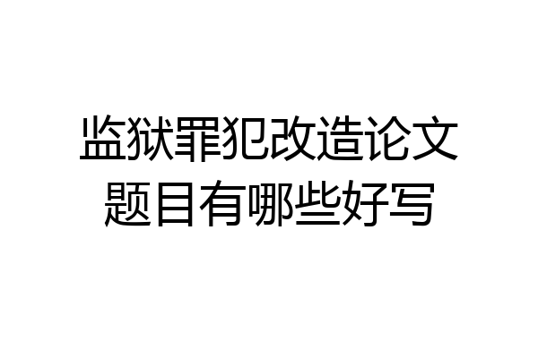监狱罪犯改造论文题目有哪些好写