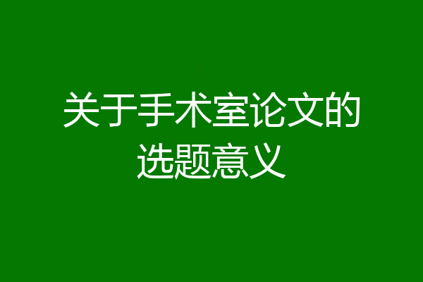 关于手术室论文的选题意义