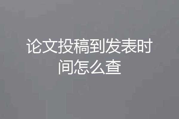论文投稿到发表时间怎么查