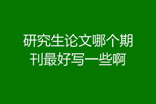 研究生论文哪个期刊最好写一些啊