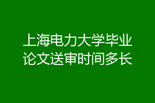 上海电力大学毕业论文送审时间多长