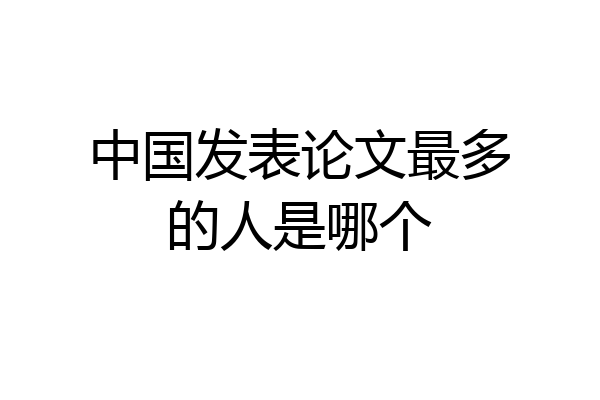 中国发表论文最多的人是哪个