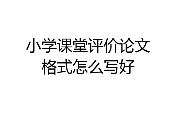 小学课堂评价论文格式怎么写好