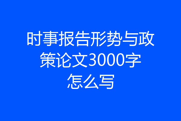 时事报告形势与政策论文3000字怎么写