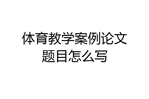 体育教学案例论文题目怎么写