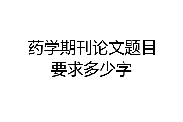 药学期刊论文题目要求多少字