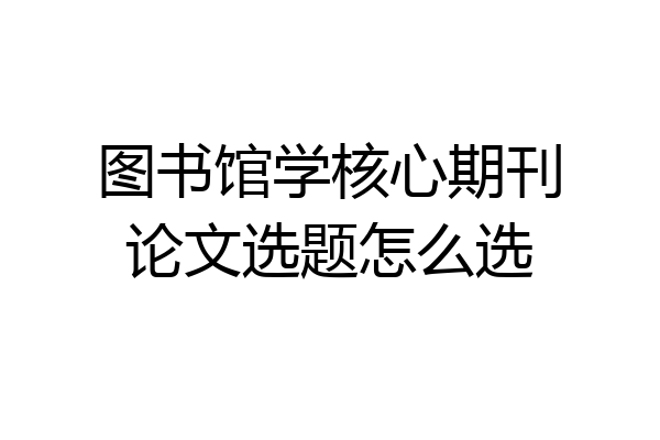 图书馆学核心期刊论文选题怎么选