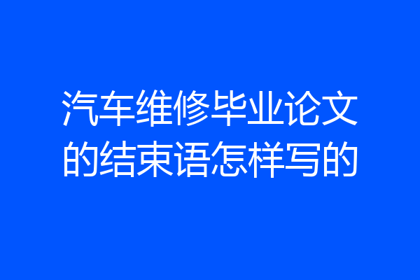 汽车维修毕业论文的结束语怎样写的