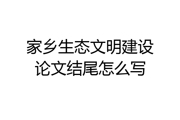 家乡生态文明建设论文结尾怎么写