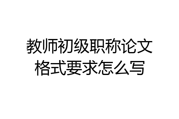 教师初级职称论文格式要求怎么写