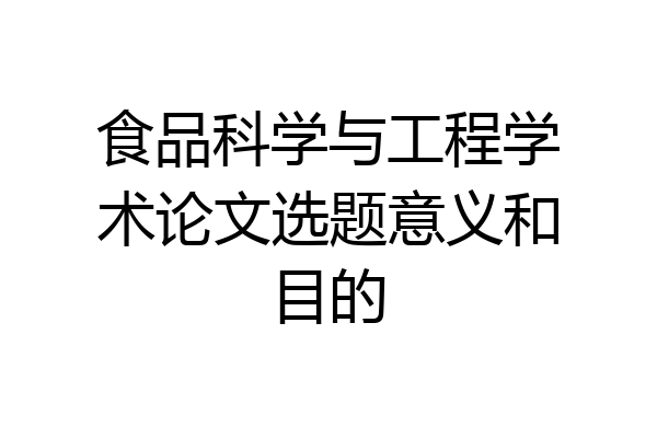 食品科学与工程学术论文选题意义和目的