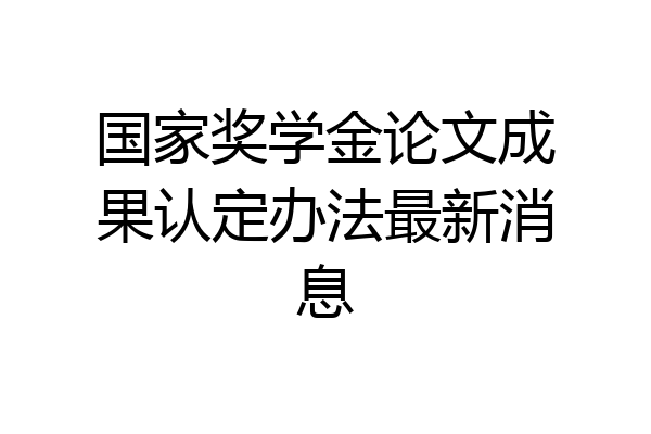 国家奖学金论文成果认定办法最新消息