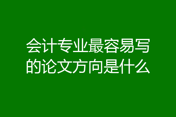会计专业最容易写的论文方向是什么