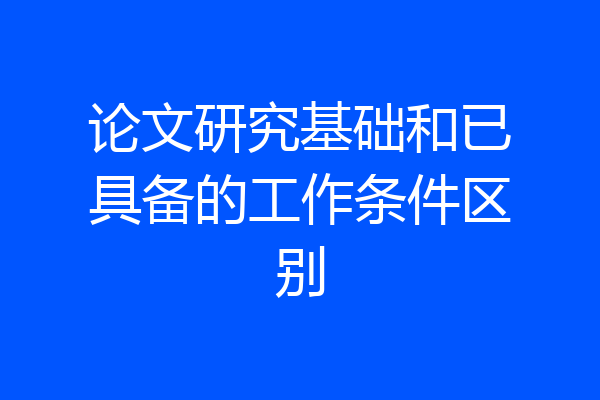 论文研究基础和已具备的工作条件区别