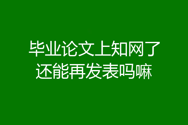 毕业论文上知网了还能再发表吗嘛