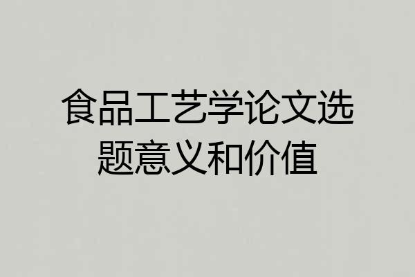 食品工艺学论文选题意义和价值