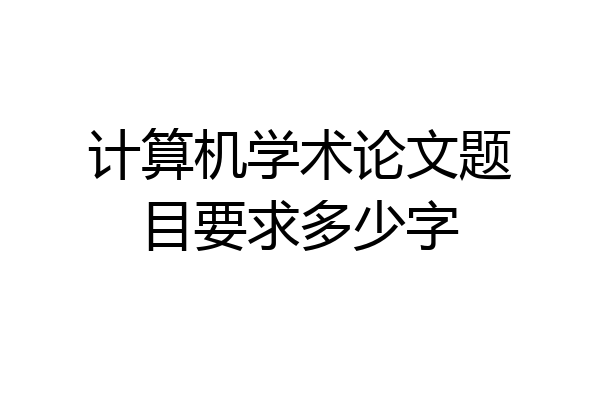 计算机学术论文题目要求多少字