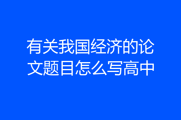 有关我国经济的论文题目怎么写高中