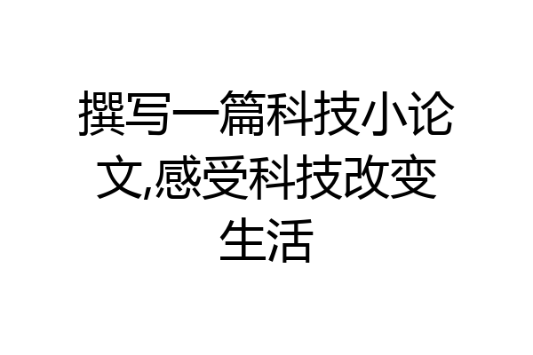 撰写一篇科技小论文,感受科技改变生活