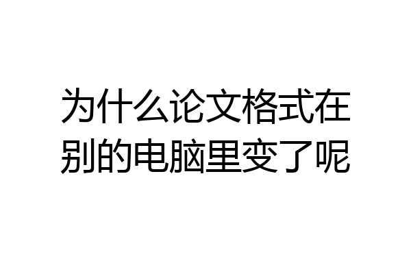 为什么论文格式在别的电脑里变了呢