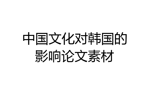 中国文化对韩国的影响论文素材