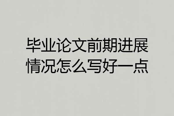 毕业论文前期进展情况怎么写好一点