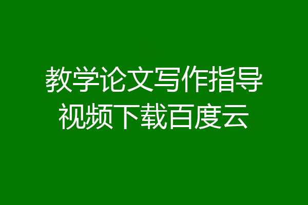 教学论文写作指导视频下载百度云