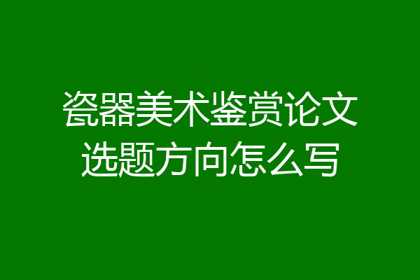 瓷器美术鉴赏论文选题方向怎么写
