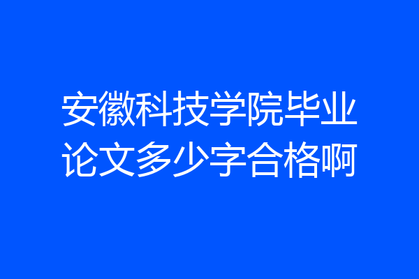 安徽科技学院毕业论文多少字合格啊
