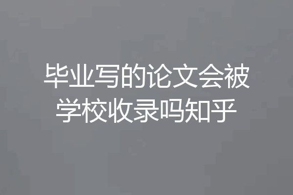 毕业写的论文会被学校收录吗知乎