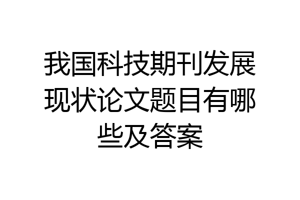 我国科技期刊发展现状论文题目有哪些及答案