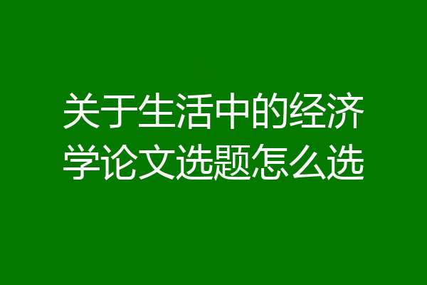 关于生活中的经济学论文选题怎么选