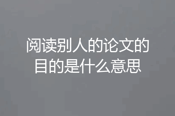 阅读别人的论文的目的是什么意思