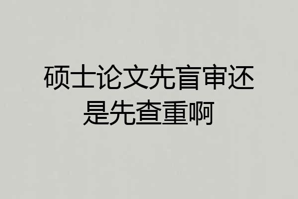 硕士论文先盲审还是先查重啊