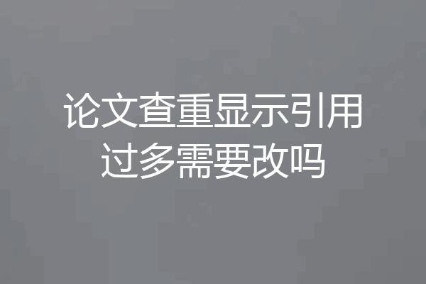 论文查重显示引用过多需要改吗