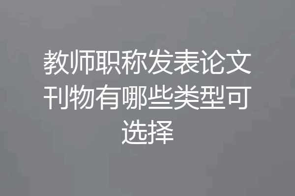 教师职称发表论文刊物有哪些类型可选择