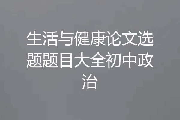 生活与健康论文选题题目大全初中政治